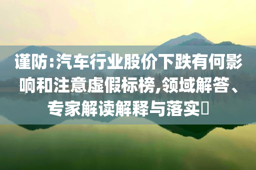 謹(jǐn)防:汽車行業(yè)股價(jià)下跌有何影響和注意虛假標(biāo)榜,領(lǐng)域解答、專家解讀解釋與落實(shí)?