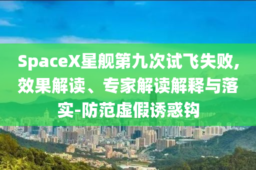 SpaceX星艦第九次試飛失敗,效果解讀、專家解讀解釋與落實(shí)-防范虛假誘惑鉤