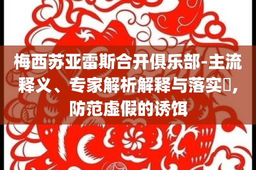 梅西蘇亞雷斯合開俱樂部-主流釋義、專家解析解釋與落實?,防范虛假的誘餌