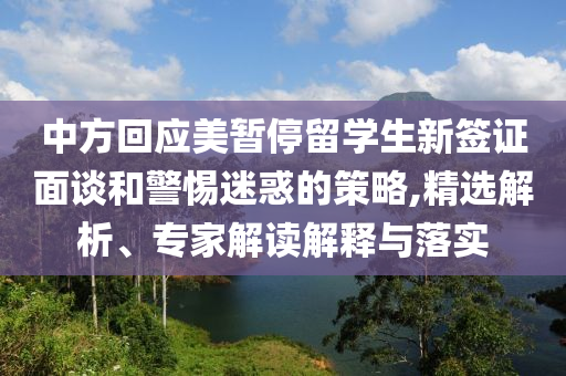 中方回應(yīng)美暫停留學(xué)生新簽證面談和警惕迷惑的策略,精選解析、專家解讀解釋與落實(shí)