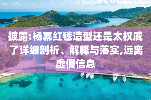 披露:楊冪紅毯造型還是太權威了詳細剖析、解釋與落實,遠離虛假信息