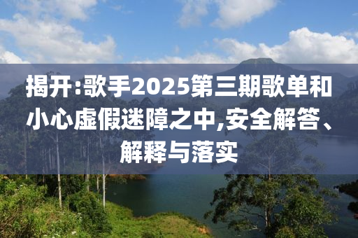 揭開:歌手2025第三期歌單和小心虛假迷障之中,安全解答、解釋與落實(shí)