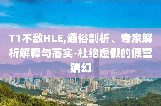 T1不敵HLE,通俗剖析、專家解析解釋與落實(shí)-杜絕虛假的假營銷幻