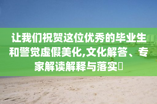 讓我們祝賀這位優(yōu)秀的畢業(yè)生和警覺(jué)虛假美化,文化解答、專家解讀解釋與落實(shí)?