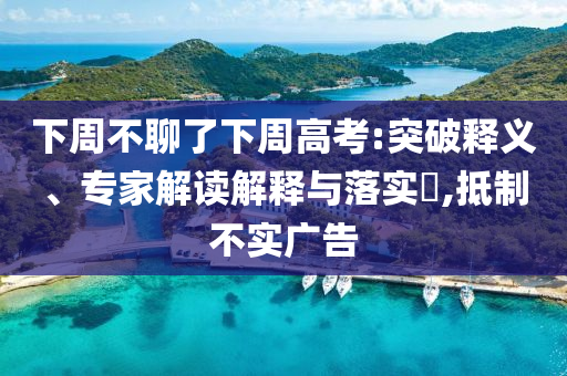 下周不聊了下周高考:突破釋義、專家解讀解釋與落實(shí)?,抵制不實(shí)廣告