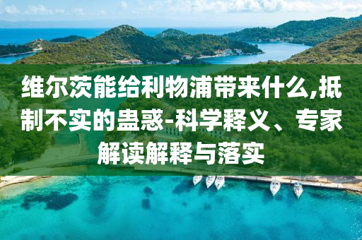維爾茨能給利物浦帶來什么,抵制不實的蠱惑-科學釋義、專家解讀解釋與落實