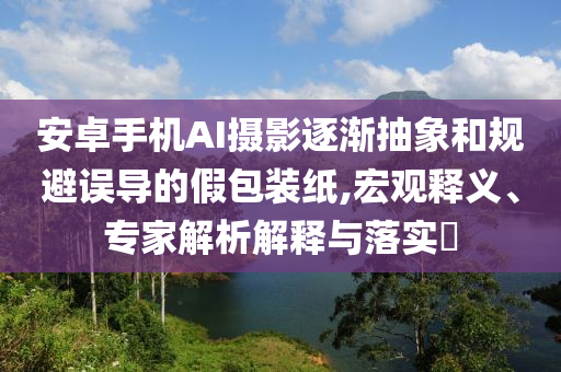 安卓手機(jī)AI攝影逐漸抽象和規(guī)避誤導(dǎo)的假包裝紙,宏觀釋義、專家解析解釋與落實(shí)?