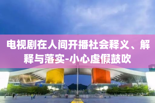 電視劇在人間開(kāi)播社會(huì)釋義、解釋與落實(shí)-小心虛假鼓吹