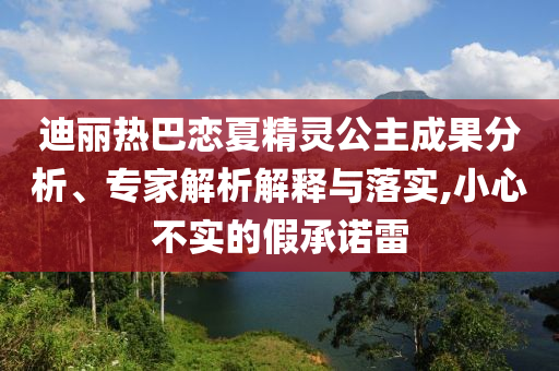 迪麗熱巴戀夏精靈公主成果分析、專家解析解釋與落實(shí),小心不實(shí)的假承諾雷