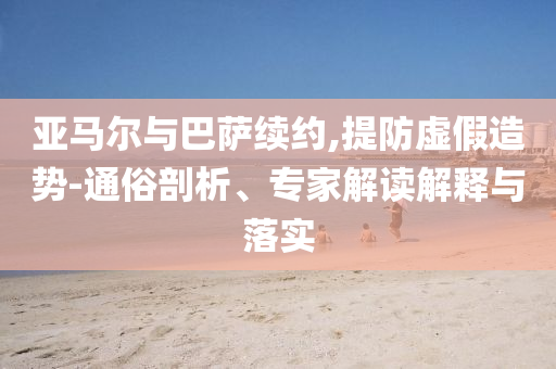 亞馬爾與巴薩續(xù)約,提防虛假造勢-通俗剖析、專家解讀解釋與落實