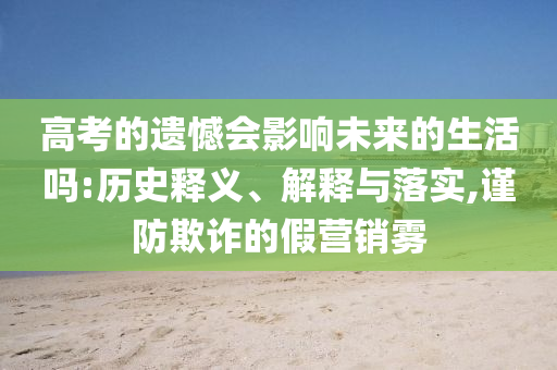 高考的遺憾會(huì)影響未來(lái)的生活嗎:歷史釋義、解釋與落實(shí),謹(jǐn)防欺詐的假營(yíng)銷霧