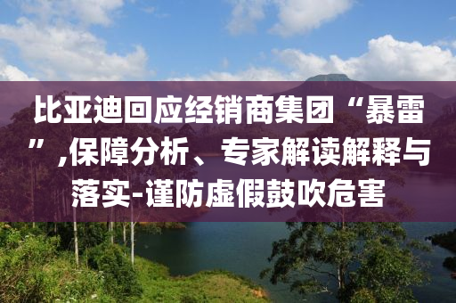 比亞迪回應(yīng)經(jīng)銷商集團“暴雷”,保障分析、專家解讀解釋與落實-謹(jǐn)防虛假鼓吹危害