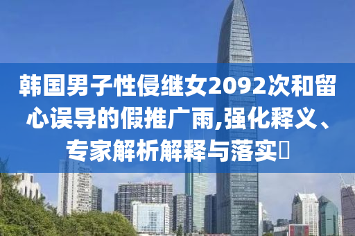 韓國男子性侵繼女2092次和留心誤導(dǎo)的假推廣雨,強化釋義、專家解析解釋與落實?