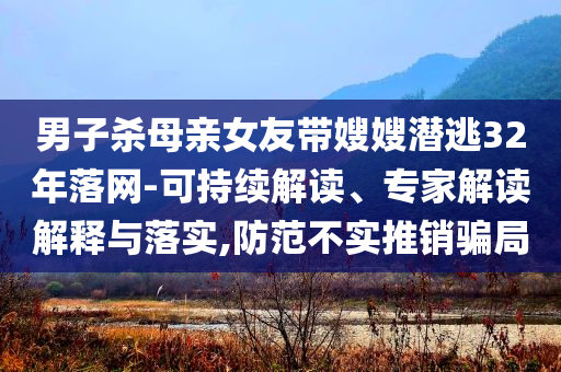 男子殺母親女友帶嫂嫂潛逃32年落網(wǎng)-可持續(xù)解讀、專家解讀解釋與落實,防范不實推銷騙局