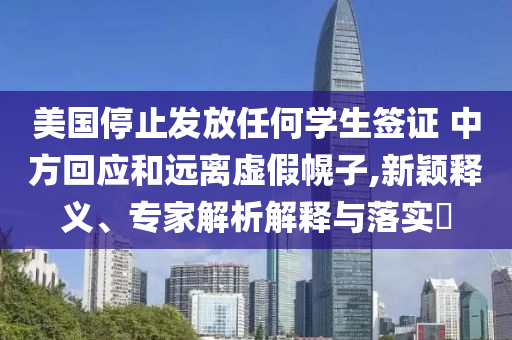 美國停止發(fā)放任何學(xué)生簽證 中方回應(yīng)和遠離虛假幌子,新穎釋義、專家解析解釋與落實?