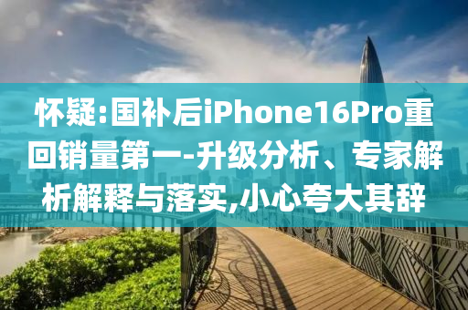 懷疑:國補后iPhone16Pro重回銷量第一-升級分析、專家解析解釋與落實,小心夸大其辭