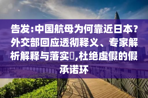 告發(fā):中國航母為何靠近日本？外交部回應(yīng)透徹釋義、專家解析解釋與落實?,杜絕虛假的假承諾環(huán)