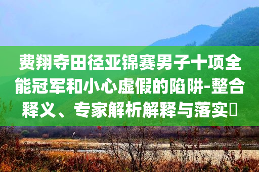 費(fèi)翔奪田徑亞錦賽男子十項(xiàng)全能冠軍和小心虛假的陷阱-整合釋義、專(zhuān)家解析解釋與落實(shí)?