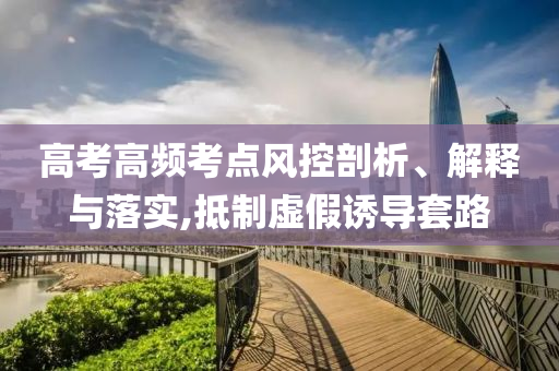 高考高頻考點風控剖析、解釋與落實,抵制虛假誘導套路