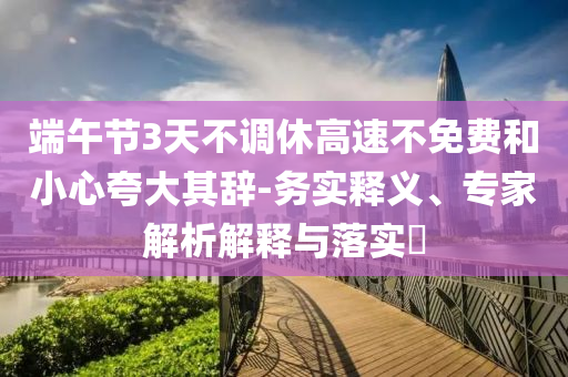 端午節(jié)3天不調(diào)休高速不免費(fèi)和小心夸大其辭-務(wù)實(shí)釋義、專家解析解釋與落實(shí)?
