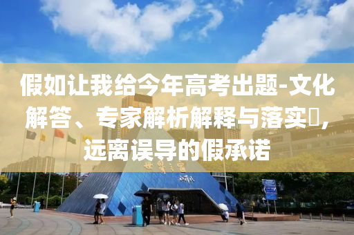 假如讓我給今年高考出題-文化解答、專家解析解釋與落實?,遠離誤導的假承諾