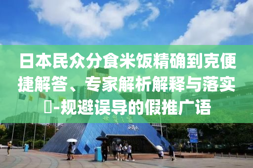 日本民眾分食米飯精確到克便捷解答、專家解析解釋與落實?-規(guī)避誤導的假推廣語