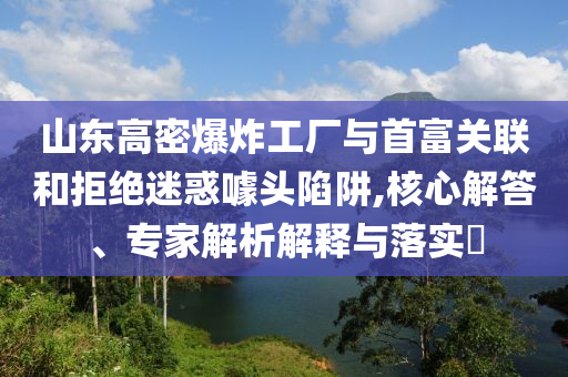 山東高密爆炸工廠與首富關(guān)聯(lián)和拒絕迷惑噱頭陷阱,核心解答、專家解析解釋與落實(shí)?