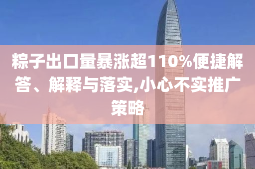 粽子出口量暴漲超110%便捷解答、解釋與落實(shí),小心不實(shí)推廣策略