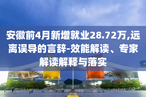 安徽前4月新增就業(yè)28.72萬,遠離誤導的言辭-效能解讀、專家解讀解釋與落實