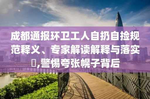 成都通報環(huán)衛(wèi)工人自扔自撿規(guī)范釋義、專家解讀解釋與落實?,警惕夸張幌子背后