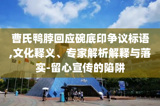 曹氏鴨脖回應(yīng)碗底印爭議標(biāo)語,文化釋義、專家解析解釋與落實(shí)-留心宣傳的陷阱