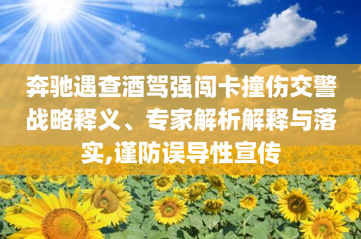 奔馳遇查酒駕強(qiáng)闖卡撞傷交警戰(zhàn)略釋義、專家解析解釋與落實(shí),謹(jǐn)防誤導(dǎo)性宣傳