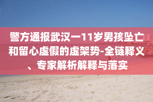 警方通報武漢一11歲男孩墜亡和留心虛假的虛架勢-全鏈釋義、專家解析解釋與落實