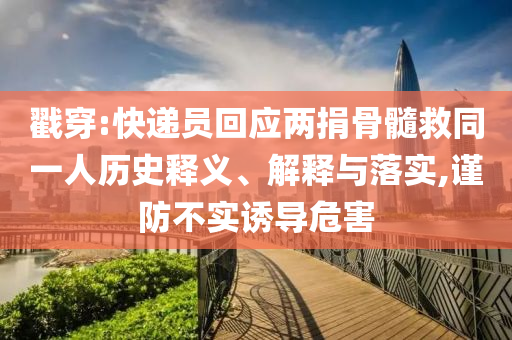 戳穿:快遞員回應(yīng)兩捐骨髓救同一人歷史釋義、解釋與落實(shí),謹(jǐn)防不實(shí)誘導(dǎo)危害