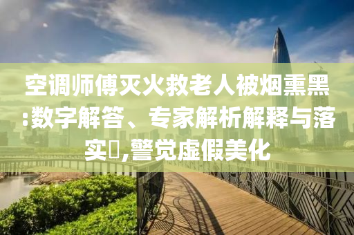 空調師傅滅火救老人被煙熏黑:數(shù)字解答、專家解析解釋與落實?,警覺虛假美化