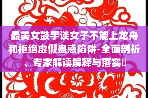 最美女鼓手談女子不能上龍舟和拒絕虛假蠱惑陷阱-全面剖析、專家解讀解釋與落實(shí)?