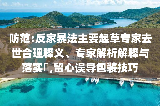 防范:反家暴法主要起草專家去世合理釋義、專家解析解釋與落實?,留心誤導包裝技巧