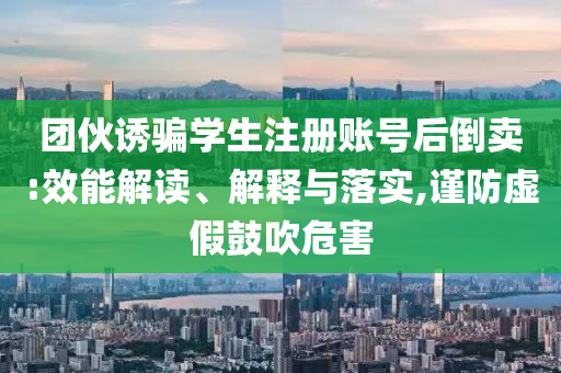 團(tuán)伙誘騙學(xué)生注冊(cè)賬號(hào)后倒賣:效能解讀、解釋與落實(shí),謹(jǐn)防虛假鼓吹危害