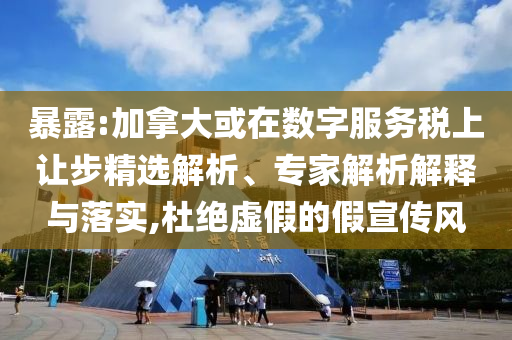 暴露:加拿大或在數(shù)字服務稅上讓步精選解析、專家解析解釋與落實,杜絕虛假的假宣傳風