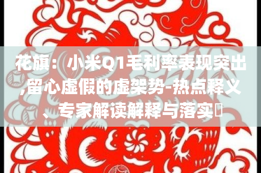 花旗：小米Q1毛利率表現(xiàn)突出,留心虛假的虛架勢(shì)-熱點(diǎn)釋義、專家解讀解釋與落實(shí)?