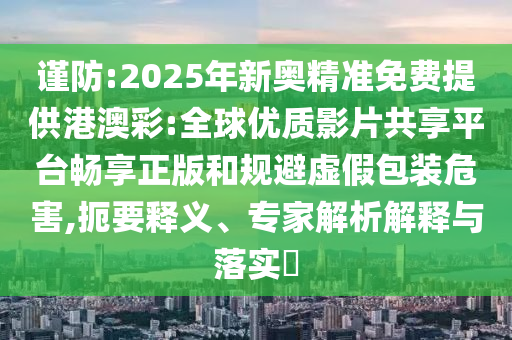 謹(jǐn)防:2025年新奧精準(zhǔn)免費(fèi)提供港澳彩:全球優(yōu)質(zhì)影片共享平臺(tái)暢享正版和規(guī)避虛假包裝危害,扼要釋義、專(zhuān)家解析解釋與落實(shí)?