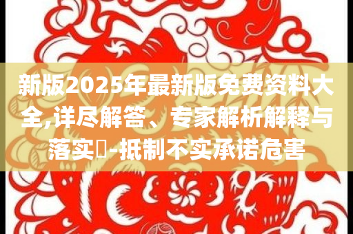 新版2025年最新版免費(fèi)資料大全,詳盡解答、專(zhuān)家解析解釋與落實(shí)?-抵制不實(shí)承諾危害