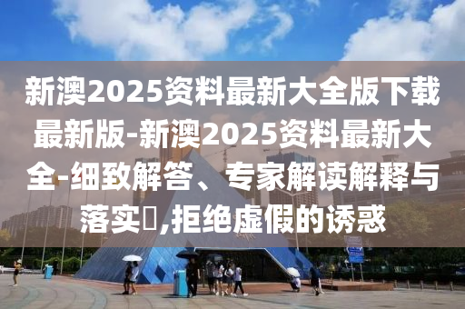 新澳2025資料最新大全版下載最新版-新澳2025資料最新大全-細(xì)致解答、專(zhuān)家解讀解釋與落實(shí)?,拒絕虛假的誘惑