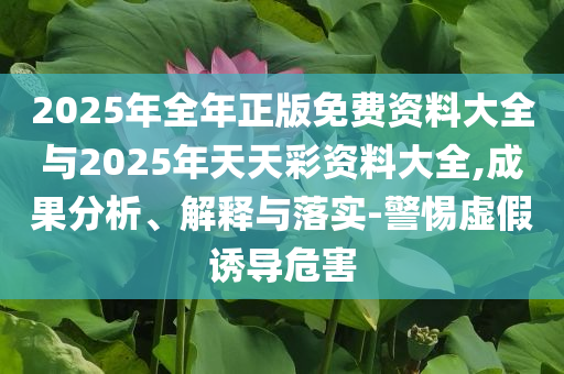 2025年全年正版免費資料大全與2025年天天彩資料大全,成果分析、解釋與落實-警惕虛假誘導危害