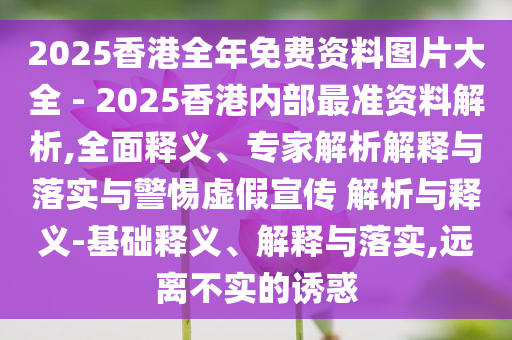 2025香港全年免費(fèi)資料圖片大全 - 2025香港內(nèi)部最準(zhǔn)資料解析,全面釋義、專家解析解釋與落實(shí)與警惕虛假宣傳 解析與釋義-基礎(chǔ)釋義、解釋與落實(shí),遠(yuǎn)離不實(shí)的誘惑