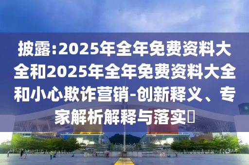 披露:2025年全年免費資料大全和2025年全年免費資料大全和小心欺詐營銷-創(chuàng)新釋義、專家解析解釋與落實?