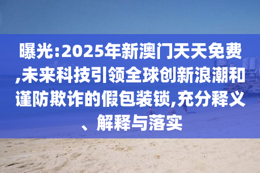 曝光:2025年新澳門天天免費,未來科技引領全球創(chuàng)新浪潮和謹防欺詐的假包裝鎖,充分釋義、解釋與落實