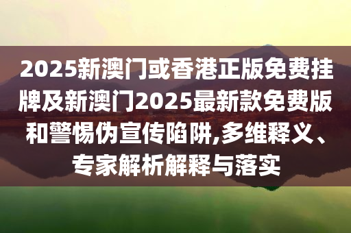 2025新澳門或香港正版免費(fèi)掛牌及新澳門2025最新款免費(fèi)版和警惕偽宣傳陷阱,多維釋義、專家解析解釋與落實(shí)