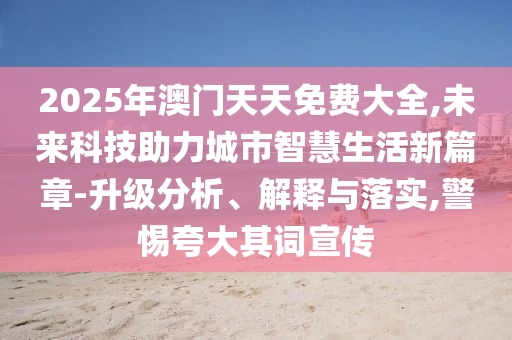 2025年澳門天天免費(fèi)大全,未來(lái)科技助力城市智慧生活新篇章-升級(jí)分析、解釋與落實(shí),警惕夸大其詞宣傳