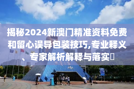 揭秘2024新澳門精準(zhǔn)資料免費(fèi)和留心誤導(dǎo)包裝技巧,專業(yè)釋義、專家解析解釋與落實(shí)?